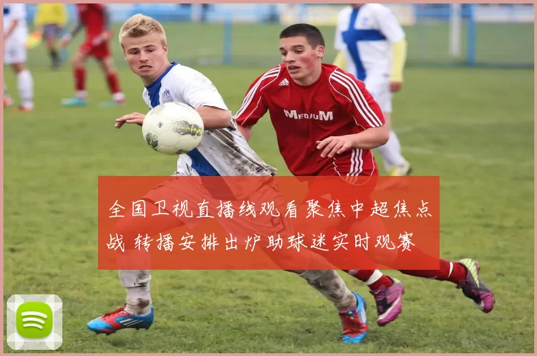 全国卫视直播线观看聚焦中超焦点战 转播安排出炉助球迷实时观赛