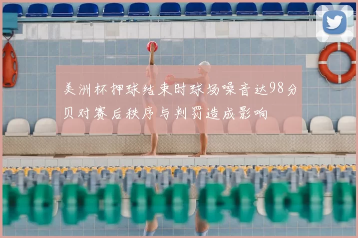 美洲杯押球结束时球场噪音达98分贝对赛后秩序与判罚造成影响