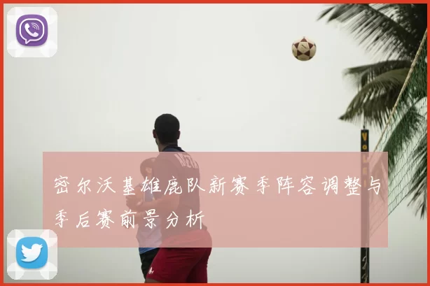 密尔沃基雄鹿队新赛季阵容调整与季后赛前景分析