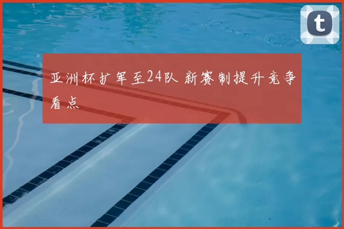 亚洲杯扩军至24队 新赛制提升竞争看点