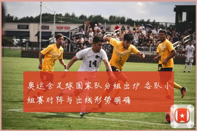 奥运会足球国家队分组出炉 各队小组赛对阵与出线形势明确